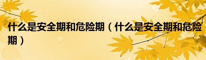什么是安全期和危險(xiǎn)期（什么是安全期和危險(xiǎn)期）
