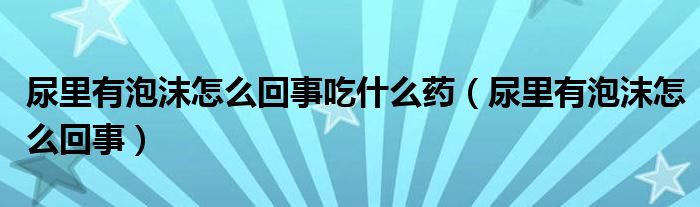 尿里有泡沫怎么回事吃什么藥（尿里有泡沫怎么回事）