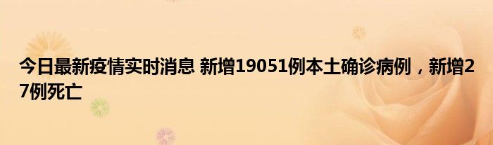 今日最新疫情實(shí)時(shí)消息 新增19051例本土確診病例，新增27例死亡
