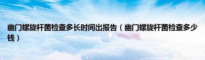 幽門螺旋桿菌檢查多長時間出報告（幽門螺旋桿菌檢查多少錢）