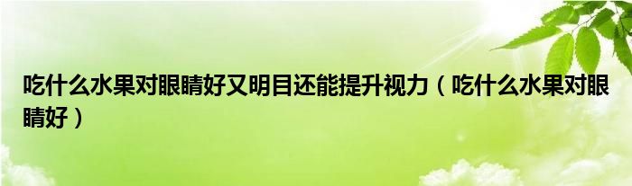 吃什么水果對眼睛好又明目還能提升視力（吃什么水果對眼睛好）