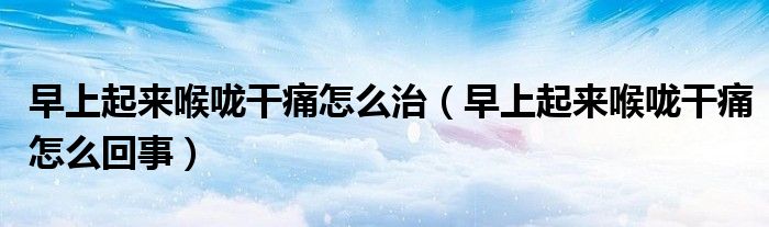 早上起來(lái)喉嚨干痛怎么治（早上起來(lái)喉嚨干痛怎么回事）