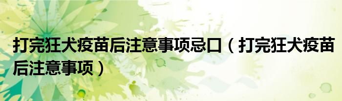 打完狂犬疫苗后注意事項忌口（打完狂犬疫苗后注意事項）