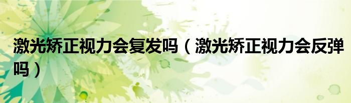 激光矯正視力會復(fù)發(fā)嗎（激光矯正視力會反彈嗎）