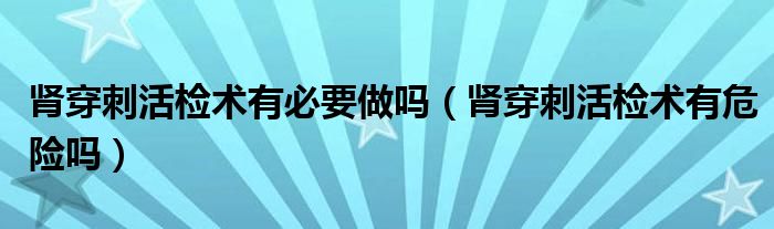 腎穿刺活檢術(shù)有必要做嗎（腎穿刺活檢術(shù)有危險嗎）