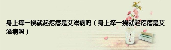 身上癢一撓就起疙瘩是艾滋病嗎（身上癢一撓就起疙瘩是艾滋病嗎）