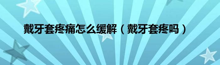 戴牙套疼痛怎么緩解（戴牙套疼嗎）