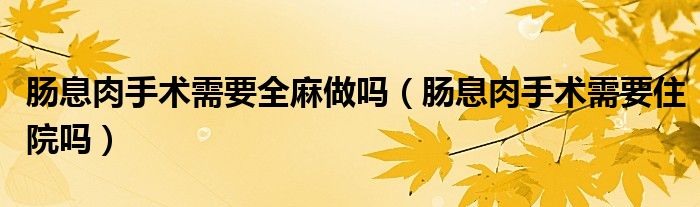 腸息肉手術(shù)需要全麻做嗎（腸息肉手術(shù)需要住院嗎）