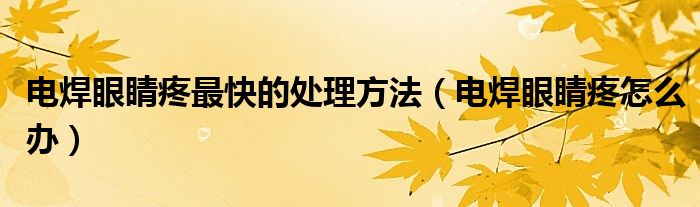 電焊眼睛疼最快的處理方法（電焊眼睛疼怎么辦）