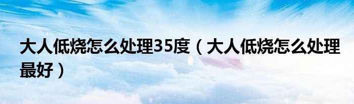 大人低燒怎么處理35度（大人低燒怎么處理最好）