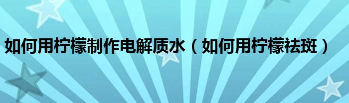 如何用檸檬制作電解質(zhì)水（如何用檸檬祛斑）