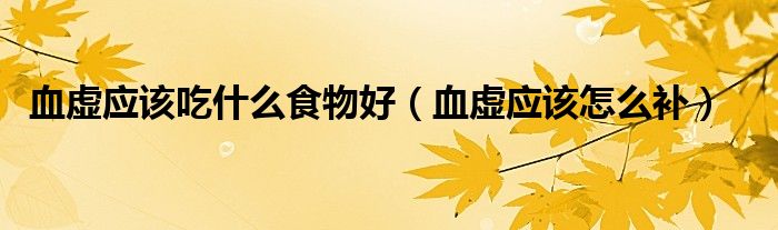 血虛應該吃什么食物好（血虛應該怎么補）