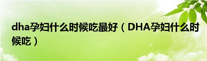 dha孕婦什么時(shí)候吃最好（DHA孕婦什么時(shí)候吃）