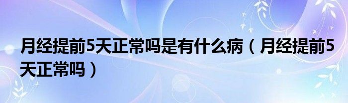 月經(jīng)提前5天正常嗎是有什么病（月經(jīng)提前5天正常嗎）