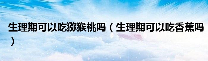 生理期可以吃獼猴桃嗎（生理期可以吃香蕉嗎）
