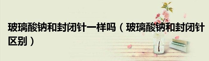 玻璃酸鈉和封閉針一樣嗎（玻璃酸鈉和封閉針區(qū)別）