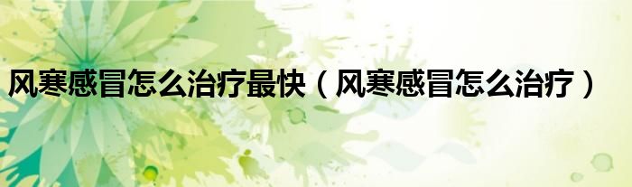 風(fēng)寒感冒怎么治療最快（風(fēng)寒感冒怎么治療）