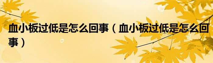 血小板過(guò)低是怎么回事（血小板過(guò)低是怎么回事）