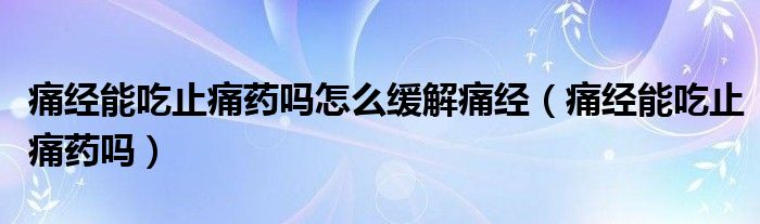 痛經(jīng)能吃止痛藥嗎怎么緩解痛經(jīng)（痛經(jīng)能吃止痛藥嗎）