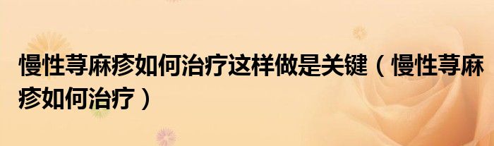 慢性蕁麻疹如何治療這樣做是關(guān)鍵（慢性蕁麻疹如何治療）