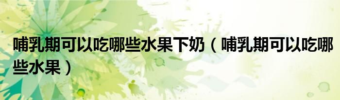 哺乳期可以吃哪些水果下奶（哺乳期可以吃哪些水果）