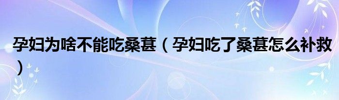 孕婦為啥不能吃桑葚（孕婦吃了桑葚怎么補救）