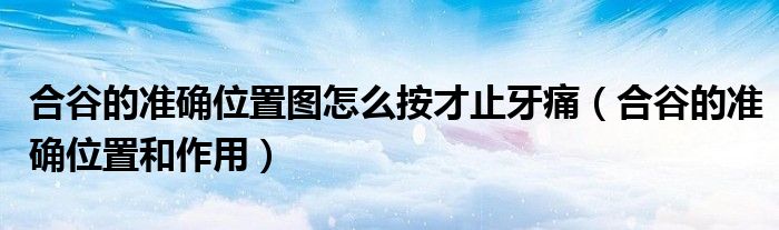 合谷的準(zhǔn)確位置圖怎么按才止牙痛（合谷的準(zhǔn)確位置和作用）
