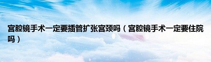 宮腔鏡手術一定要插管擴張宮頸嗎（宮腔鏡手術一定要住院嗎）