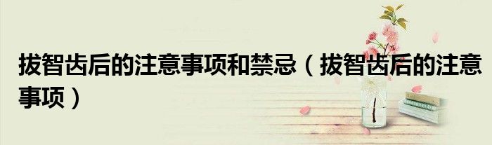 拔智齒后的注意事項(xiàng)和禁忌（拔智齒后的注意事項(xiàng)）