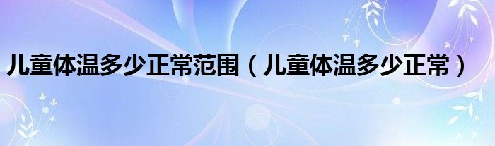 兒童體溫多少正常范圍（兒童體溫多少正常）