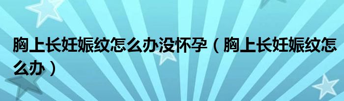 胸上長(zhǎng)妊娠紋怎么辦沒懷孕（胸上長(zhǎng)妊娠紋怎么辦）