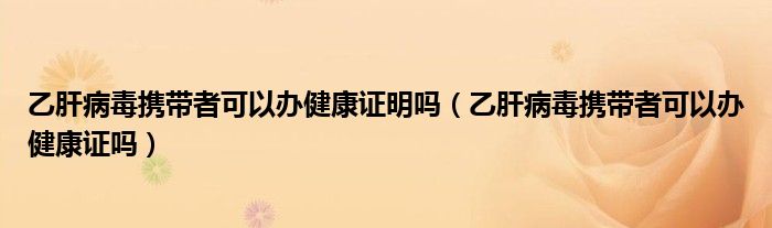 乙肝病毒攜帶者可以辦健康證明嗎(乙肝病毒攜帶者可以辦健康證嗎)