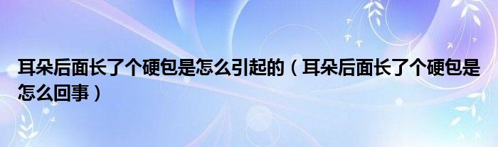 耳朵后面長了個硬包是怎么引起的（耳朵后面長了個硬包是怎么回事）