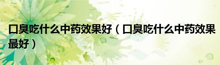 口臭吃什么中藥效果好（口臭吃什么中藥效果最好）