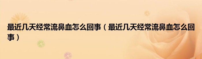 最近幾天經(jīng)常流鼻血怎么回事（最近幾天經(jīng)常流鼻血怎么回事）