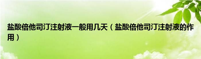 鹽酸倍他司汀注射液一般用幾天（鹽酸倍他司汀注射液的作用）