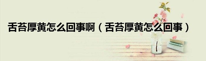 舌苔厚黃怎么回事?。ㄉ嗵顸S怎么回事）
