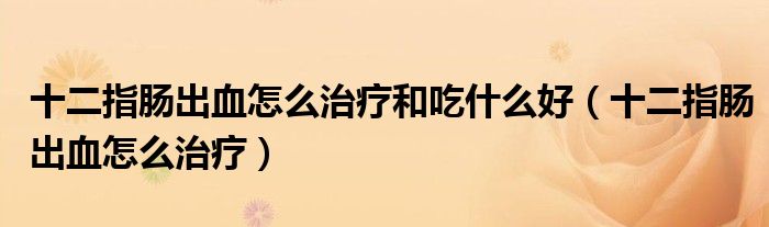 十二指腸出血怎么治療和吃什么好（十二指腸出血怎么治療）