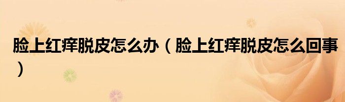 臉上紅癢脫皮怎么辦（臉上紅癢脫皮怎么回事）