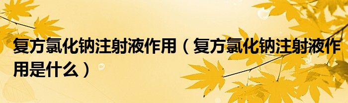 復(fù)方氯化鈉注射液作用（復(fù)方氯化鈉注射液作用是什么）