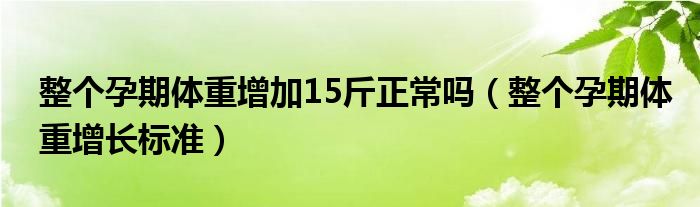 整個(gè)孕期體重增加15斤正常嗎（整個(gè)孕期體重增長(zhǎng)標(biāo)準(zhǔn)）