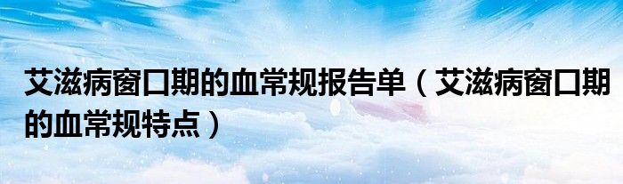 艾滋病窗口期的血常規(guī)報(bào)告單（艾滋病窗口期的血常規(guī)特點(diǎn)）