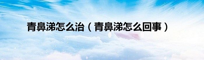 青鼻涕怎么治（青鼻涕怎么回事）