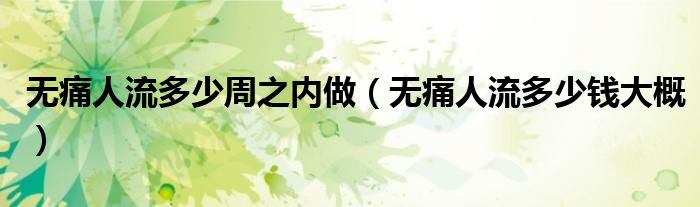 無(wú)痛人流多少周之內(nèi)做（無(wú)痛人流多少錢大概）