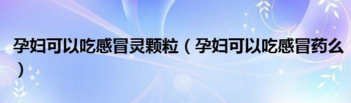 孕婦可以吃感冒靈顆粒（孕婦可以吃感冒藥么）