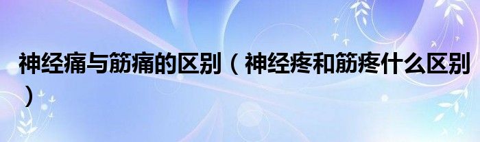 神經(jīng)痛與筋痛的區(qū)別（神經(jīng)疼和筋疼什么區(qū)別）