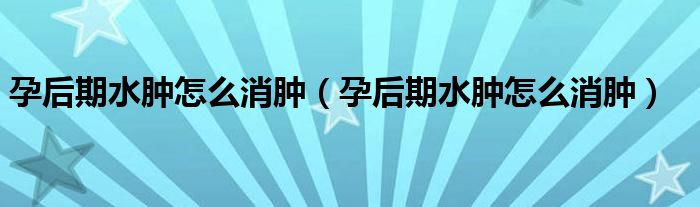 孕后期水腫怎么消腫(孕后期水腫怎么消腫)