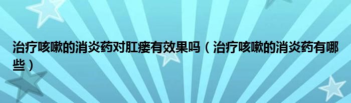 治療咳嗽的消炎藥對(duì)肛瘺有效果嗎（治療咳嗽的消炎藥有哪些）