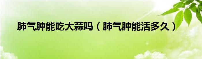 肺氣腫能吃大蒜嗎（肺氣腫能活多久）