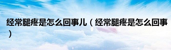 經(jīng)常腿疼是怎么回事兒（經(jīng)常腿疼是怎么回事）